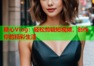 糖心Vlog：轻松剪辑短视频，创作你的精彩生活