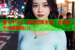 糖心Vlog：轻松记录生活，分享每个精彩瞬间(3)