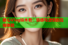 糖心Vlog铃木君：情感与激情的在线体验
