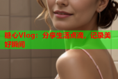 糖心Vlog：分享生活点滴，记录美好瞬间