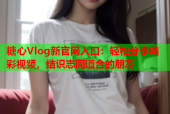 糖心Vlog新官网入口：轻松分享精彩视频，结识志同道合的朋友