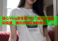 糖心Vlog新官网入口：轻松分享精彩视频，结识志同道合的朋友