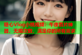 糖心Vlog小桃视频：午夜看片神器，无限次数，满足你的所有需求