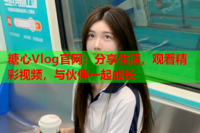 糖心Vlog官网：分享生活，观看精彩视频，与伙伴一起成长
