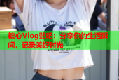 糖心Vlog贴吧：分享你的生活瞬间，记录美好时光