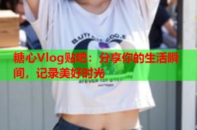糖心Vlog贴吧：分享你的生活瞬间，记录美好时光