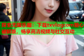 探索无限乐趣：下载txvlogcom糖心破解版，畅享高清视频与社交互动