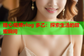 糖心视频vlog 多乙：探索生活的甜蜜瞬间