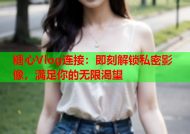 糖心Vlog连接：即刻解锁私密影像，满足你的无限渴望