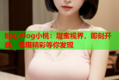 糖心Vlog小桃：甜蜜视界，即刻开启，无限精彩等你发现