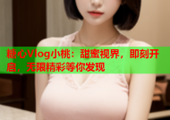 糖心Vlog小桃：甜蜜视界，即刻开启，无限精彩等你发现