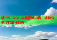 糖心VLOG：丰富视频内容，轻松分享你的生活精彩