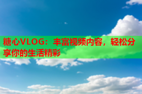 糖心VLOG：丰富视频内容，轻松分享你的生活精彩