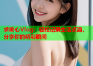 求糖心Vlog：轻松记录生活点滴，分享你的精彩瞬间