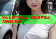 糖心女神TXVlog：轻松分享生活，记录精彩瞬间