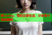糖心vlog：轻松记录生活，分享每个精彩瞬间