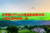 探索糖心Vlog小桃酱的甜蜜日常，记录生活中的每一刻