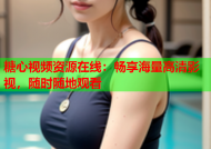 糖心视频资源在线：畅享海量高清影视，随时随地观看