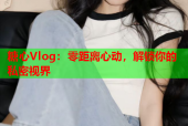 糖心Vlog：零距离心动，解锁你的私密视界