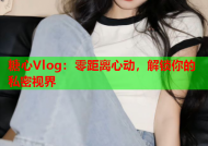 糖心Vlog：零距离心动，解锁你的私密视界