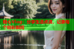 糖心Vlog：分享生活点滴，记录每个精彩瞬间