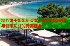 糖心饼干姐姐新版本：探索创意美味与健康功能的完美结合