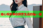 糖心视频带你探索生活的每一刻