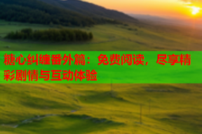 糖心纠缠番外篇：免费阅读，尽享精彩剧情与互动体验