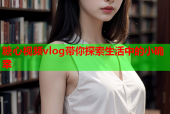 糖心视频vlog带你探索生活中的小确幸