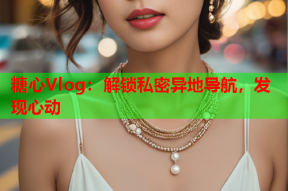 糖心Vlog：解锁私密异地导航，发现心动