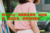 糖心Vlog：海量美女视频，智能推荐，互动交友，点燃你的狂热