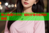 糖心独播VLOG：轻松分享你的精彩瞬间