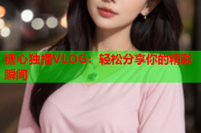 糖心独播VLOG：轻松分享你的精彩瞬间