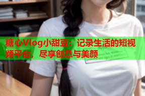糖心Vlog小甜豆：记录生活的短视频平台，尽享创意与美颜