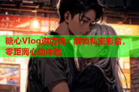 糖心Vlog邀请码：解锁私密影音，零距离心动体验