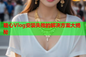 糖心Vlog安装失败的解决方案大揭秘