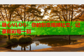 糖心VLOG：你的创意视频社交，记录精彩每一刻