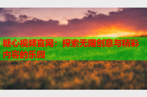 糖心视频官网：探索无限创意与精彩内容的乐园