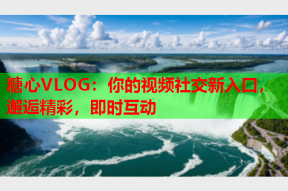 糖心VLOG：你的视频社交新入口，邂逅精彩，即时互动