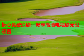 糖心免费追剧：畅享高清电视剧无限观看
