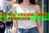 糖心Vlog：分享生活精彩，实时互动，尽享视频社交乐趣