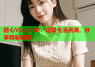 糖心Vlog91D：记录生活点滴，分享精彩瞬间