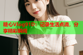 糖心Vlog91D：记录生活点滴，分享精彩瞬间