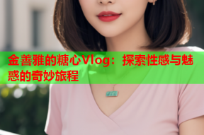 金善雅的糖心Vlog：探索性感与魅惑的奇妙旅程