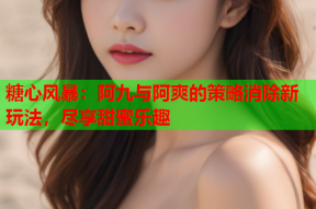 糖心风暴：阿九与阿爽的策略消除新玩法，尽享甜蜜乐趣