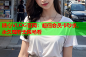 糖心VLOG官网：超值会员卡秒杀，永久观看无限畅看