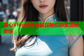 糖心Vlog种子合集探秘你的生活新灵感
