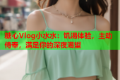 糖心Vlog小水水：饥渴体验，主动侍奉，满足你的深夜渴望