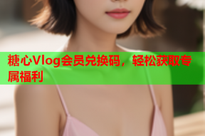 糖心Vlog会员兑换码，轻松获取专属福利