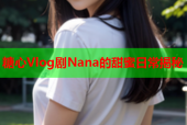 糖心Vlog剧Nana的甜蜜日常揭秘